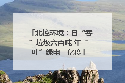 北控环境：日“吞”垃圾六百吨 年“吐”绿电一亿度