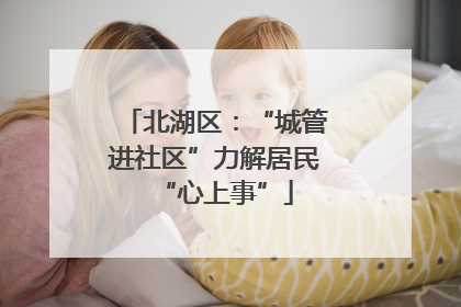 北湖区：“城管进社区”力解居民“心上事”