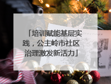 培训赋能基层实践，公主岭市社区治理激发新活力