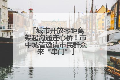 城市开放零距离 架起沟通连心桥！市中城管邀请市民群众来“串门”