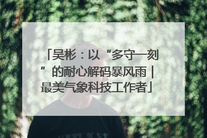 吴彬：以“多守一刻”的耐心解码暴风雨｜最美气象科技工作者