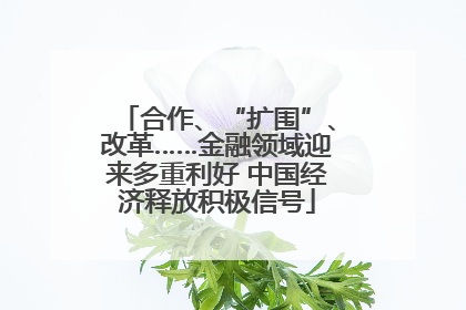 合作、“扩围”、改革……金融领域迎来多重利好 中国经济释放积极信号