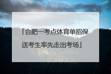 合肥一考点体育单招保送考生率先走出考场