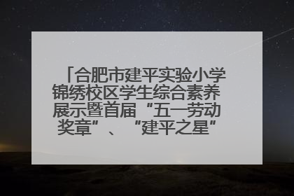 合肥市建平实验小学锦绣校区学生综合素养展示暨首届“五一劳动奖章”、“建平之星”颁奖典礼圆满举办