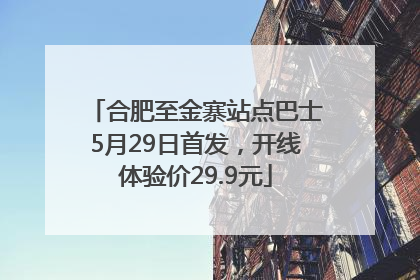 合肥至金寨站点巴士5月29日首发，开线体验价29.9元