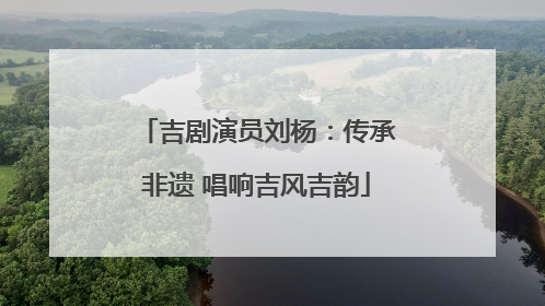 吉剧演员刘杨：传承非遗 唱响吉风吉韵