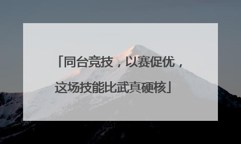 同台竞技，以赛促优，这场技能比武真硬核