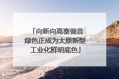 向新向高奏强音 绿色正成为太原新型工业化鲜明底色