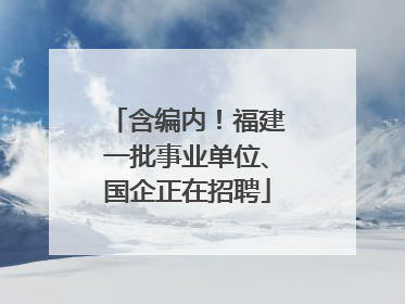 含编内！福建一批事业单位、国企正在招聘