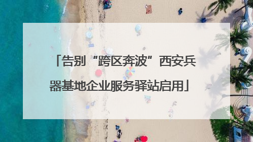 告别“跨区奔波”西安兵器基地企业服务驿站启用