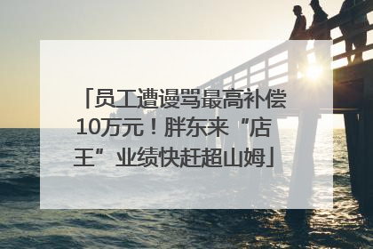 员工遭谩骂最高补偿10万元！胖东来“店王”业绩快赶超山姆