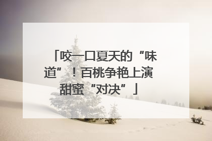 咬一口夏天的“味道”！百桃争艳上演甜蜜“对决”
