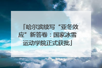 哈尔滨续写“亚冬效应”新答卷：国家冰雪运动学院正式获批