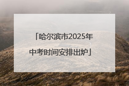哈尔滨市2025年中考时间安排出炉