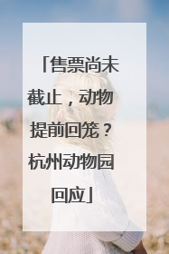售票尚未截止，动物提前回笼？杭州动物园回应