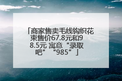 商家售卖毛线钩织花束售价67.8元和98.5元 寓意“录取吧”“985”