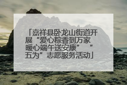 嘉祥县卧龙山街道开展“爱心粽香到万家 暖心端午送安康” “五为”志愿服务活动