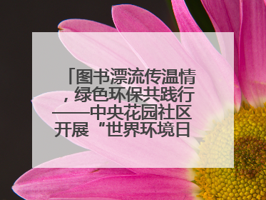图书漂流传温情，绿色环保共践行——中央花园社区开展“世界环境日”活动