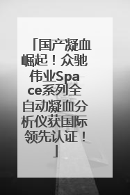 国产凝血崛起！众驰伟业Space系列全自动凝血分析仪获国际领先认证！
