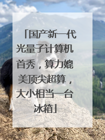 国产新一代光量子计算机首秀，算力媲美顶尖超算，大小相当一台冰箱