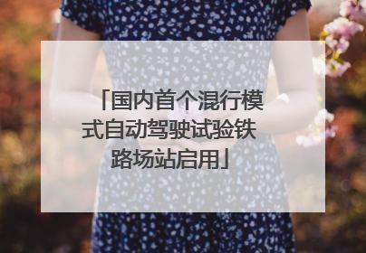 国内首个混行模式自动驾驶试验铁路场站启用