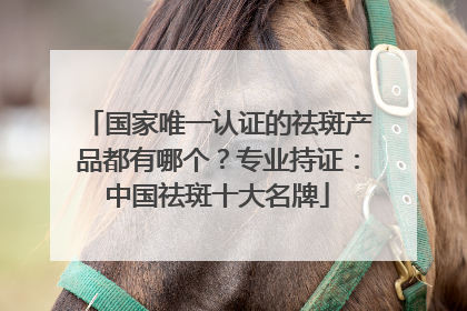 国家唯一认证的祛斑产品都有哪个？专业持证：中国祛斑十大名牌