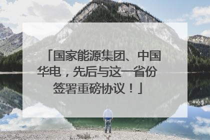 国家能源集团、中国华电，先后与这一省份签署重磅协议！
