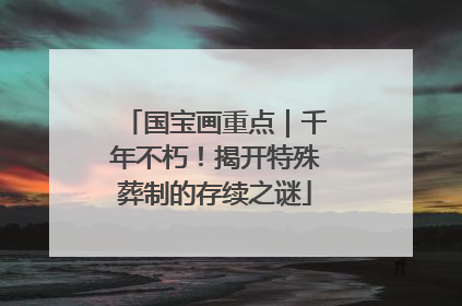 国宝画重点｜千年不朽！揭开特殊葬制的存续之谜