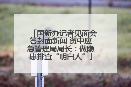 国新办记者见面会答封面新闻 资中应急管理局局长：做隐患排查“明白人”