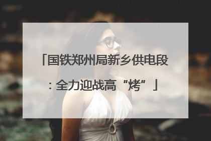 国铁郑州局新乡供电段：全力迎战高“烤”