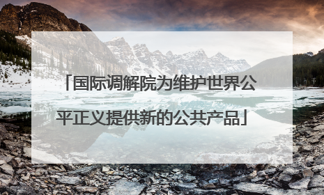 国际调解院为维护世界公平正义提供新的公共产品