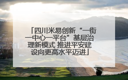 四川米易创新“一街一中心一平台”基层治理新模式 推进平安建设向更高水平迈进