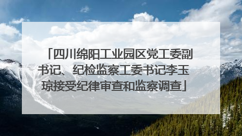 四川绵阳工业园区党工委副书记、纪检监察工委书记李玉琼接受纪律审查和监察调查