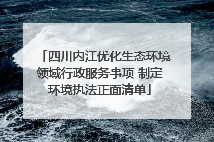 四川内江优化生态环境领域行政服务事项 制定环境执法正面清单