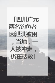 四川广元两名钓鱼者因泄洪被困，当地：一人被冲走，仍在搜救