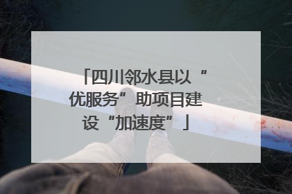 四川邻水县以“优服务”助项目建设“加速度”