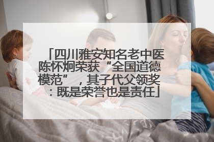 四川雅安知名老中医陈怀炯荣获“全国道德模范”，其子代父领奖：既是荣誉也是责任