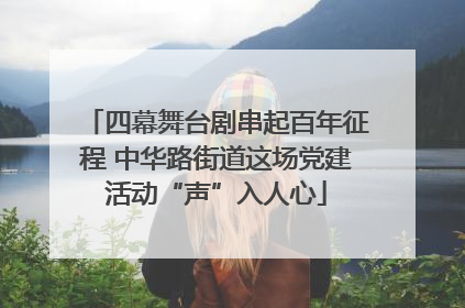 四幕舞台剧串起百年征程 中华路街道这场党建活动“声”入人心