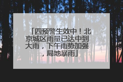四预警生效中！北京城区雨量已达中到大雨，下午雨势加强，局地暴雨