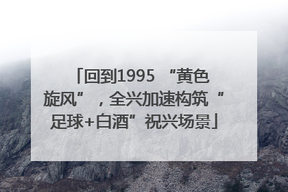 回到1995 “黄色旋风”，全兴加速构筑“足球+白酒”祝兴场景