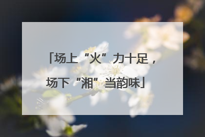 场上“火”力十足，场下“湘”当韵味