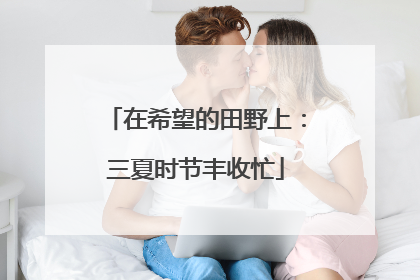 在希望的田野上：三夏时节丰收忙