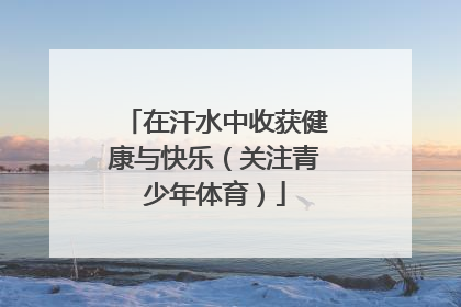 在汗水中收获健康与快乐（关注青少年体育）