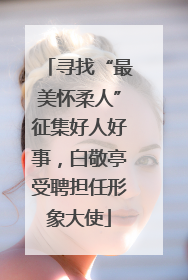 寻找“最美怀柔人”征集好人好事，白敬亭受聘担任形象大使