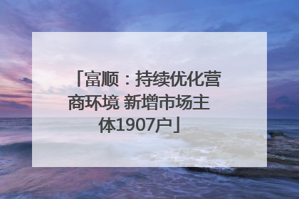 富顺：持续优化营商环境 新增市场主体1907户