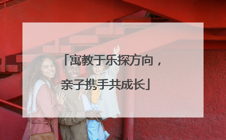 寓教于乐探方向，亲子携手共成长