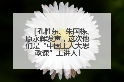 孔胜东、朱国栋、原永辉发声，这次他们是“中国工人大思政课”主讲人
