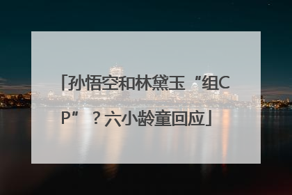 孙悟空和林黛玉“组CP”？六小龄童回应