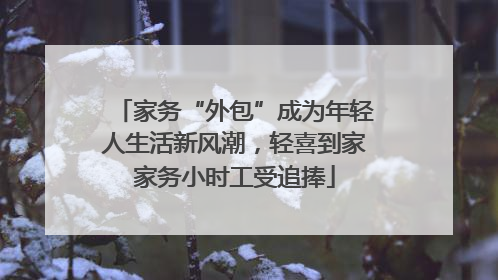家务“外包”成为年轻人生活新风潮，轻喜到家家务小时工受追捧