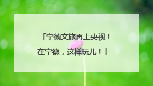 宁德文旅再上央视！在宁德，这样玩儿！